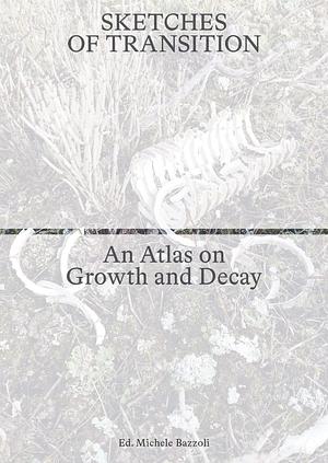 Sketches of Transition: An Atlas on Growth and Decay : Lara Almarcegui, Maria Barnas, Michele Bazzoli, Dagmar Bosma, Yana Naidenov by Michele Bazzoli, Dagmar Bosma, Maria Barnas, Yana Naidenov, Lara Almercegui