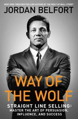 Way of the Wolf: Straight Line Selling: Master the Art of Persuasion, Influence, and Success by Jordan Belfort