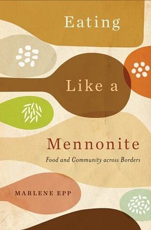 Eating Like a Mennonite: Food and Community Across Borders by Marlene Epp