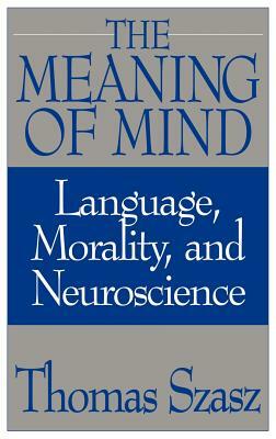 The Meaning of Mind: Language, Morality, and Neuroscience by Thomas Szasz