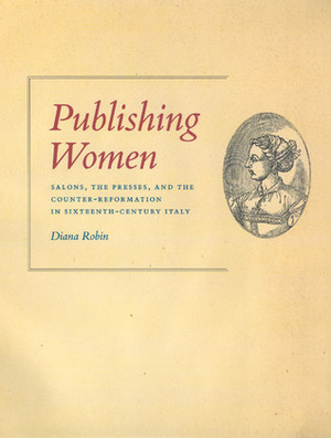 Publishing Women: Salons, the Presses, and the Counter-Reformation in Sixteenth-Century Italy by Diana Robin