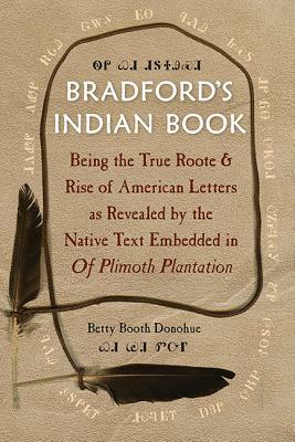 Bradford's Indian Book: Being the True Roote & Rise of American Letters as Revealed by the Native Text Embedded in of Plimoth Plantation by Betty Booth Donohue