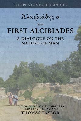 Plato: The First Alcibiades: A Dialogue Concerning the Nature of Man; with Additional Notes drawn from the MS Commentary of P by Thomas Taylor