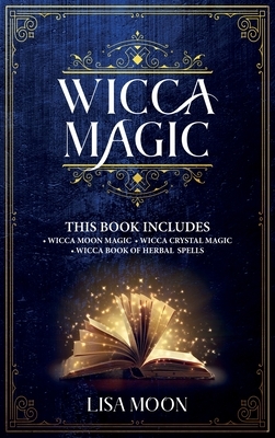 Wicca Magic: This Book Includes: 3 Manuscripts: Wicca Moon Magic, Wicca Crystal Magic, Wicca Book of Herbal Spells by Lisa Moon