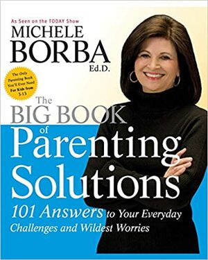 The Big Book of Parenting Solutions: 101 Answers to Your Everyday Challenges and Wildest Worries by Michele Borba