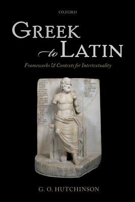 Greek to Latin: Frameworks and Contexts for Intertextuality by G O Hutchinson