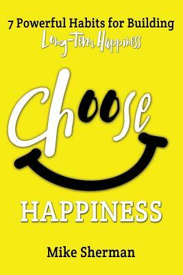 Choose Happiness: 7 Powerful Habits for Building Long-Term Happiness by Mike Sherman
