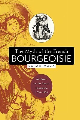 The Myth of the French Bourgeoisie: An Essay on the Social Imaginary, 1750-1850 by Sarah C. Maza