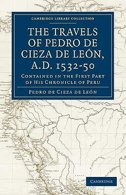 Travels of Pedro de Cieza de Leon, A.D. 1532 50: Contained in the First Part of His Chronicle of Peru by Pedro De Cieza De Leon, Cieza De Leon Pedro De