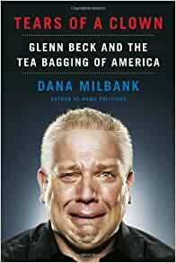 Tears of a Clown: Glenn Beck and the Tea Bagging of America by Dana Milbank