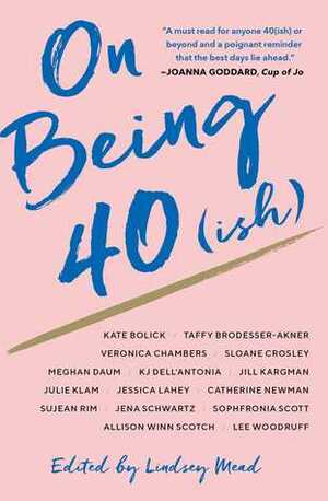 On Being 40(ish) by Sloane Crosley, Jessica Lahey, Julie Klam, Jena Schwartz, Meghan Daum, K.J. Dell'Antonia, Lindsey Mead, Sophfronia Scott, Lee Woodruff, Veronica Chambers, Taffy Brodesser-Akner, Catherine Newman, Jill Kargman, Sujean Rim, Allison Winn Scotch, Kate Bolick