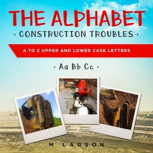 The Alphabet Construction Troubles: A to Z Upper and Lower Case Letters by 