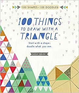 100 Things to Draw With a Triangle: Start with a shape; doodle what you see. by Sarah Walsh