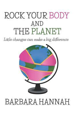 Rock Your Body and the Planet: Little Changes Can Make a Big Difference by Barbara Hannah