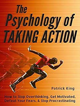 The Psychology of Taking Action: How to Stop Overthinking, Get Motivated, Defeat Your Fears, & Stop Procrastinating by Patrick King