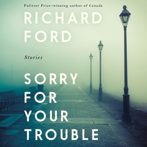 Sorry for Your Trouble: Stories by Richard Ford