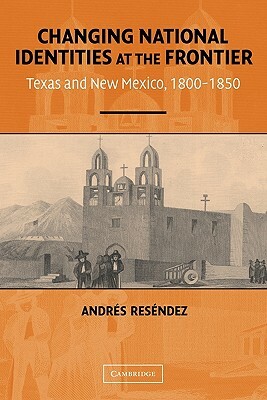 Changing National Identities at the Frontier: Texas and New Mexico, 1800-1850 by Andres Resendez