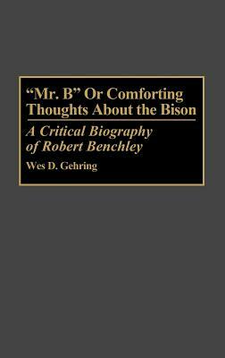 Mr. B or Comforting Thoughts about the Bison: A Critical Biography of Robert Benchley by Wes D. Gehring