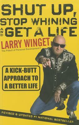 Shut Up, Stop Whining, and Get a Life: A Kick-Butt Approach to a Better Life by Larry Winget