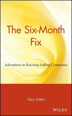 The Six Month Fix: Adventures in Rescuing Failing Companies by Gary Sutton