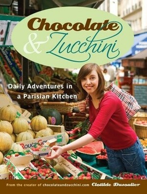 Chocolate and Zucchini: Daily Adventures in a Parisian Kitchen by Clotilde Dusoulier