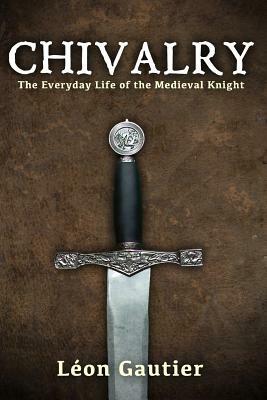 Chivalry: The Everyday Life of the Medieval Knight by Leon Gautier