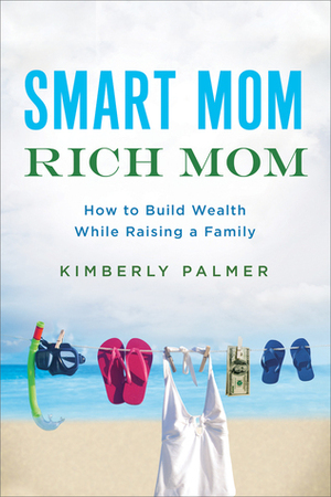 Smart Mom, Rich Mom: How to Build Wealth While Raising a Family by Kimberly Palmer