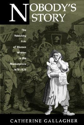 Nobody's Story: The Vanishing Acts of Women Writers in the Marketplace, 1670-1920 by Catherine Gallagher