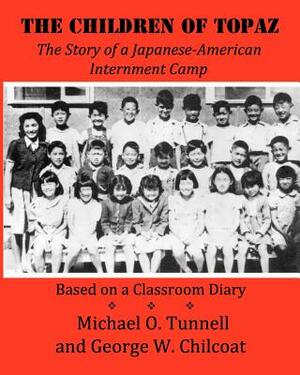 The Children of Topaz: The Story of a Japanese-American Internment Camp: Based on a Classroom Diary by Michael O. Tunnell, George W. Chilcoat