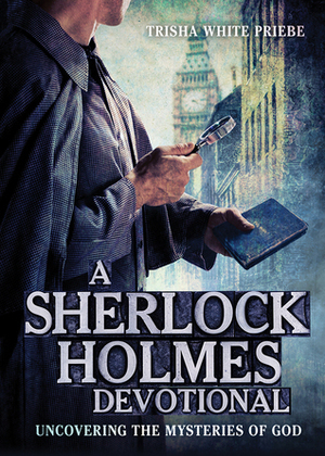 A Sherlock Holmes Devotional: Uncovering the Mysteries of God by Trisha White Priebe