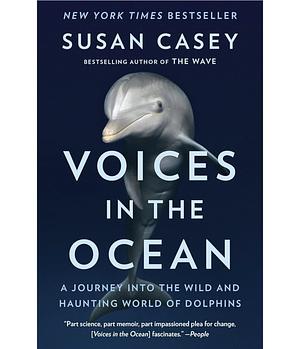 Voices in the Ocean: A Journey into the Wild and Haunting World of Dolphins by Susan Casey