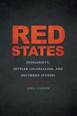 Red States: Indigeneity, Settler Colonialism, and Southern Studies by Gina Caison