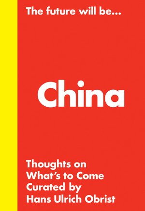 The Future Will Be... China Edition: Thoughts on What's to Come by Hans Ulrich Obrist, Karen Marta, Philip Tinari