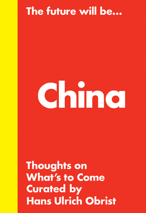 The Future Will Be... China Edition: Thoughts on What's to Come by Philip Tinari, Hans Ulrich Obrist, Karen Marta