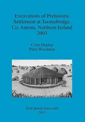 Excavations of Prehistoric Settlement at Toomebridge, Co. Antrim, Northern Ireland 2003 by Peter Woodman, Colin Dunlop