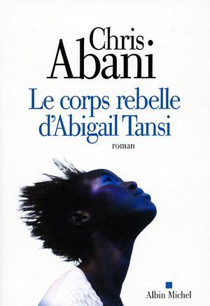 Le Corps Rebelle d'Abigail Tansi by Chris Abani