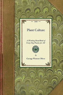 Plant Culture: A Working Hand-Book of Every Day Practice for All Who Grow Flowering and Ornamental Plants in the Garden and Greenhous by George Oliver
