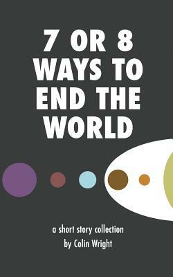 7 or 8 Ways to End the World by Colin Wright