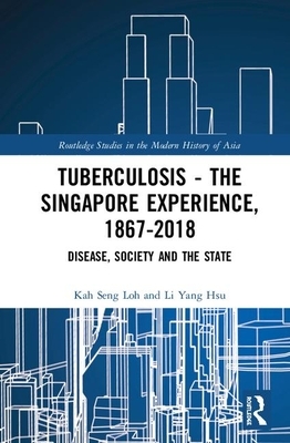 Tuberculosis - The Singapore Experience, 1867-2018: Disease, Society and the State by Li Yang Hsu, Kah Seng Loh