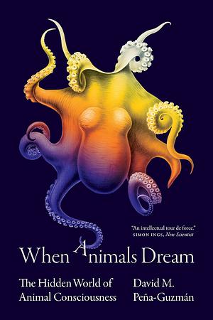 When Animals Dream: The Hidden World of Animal Consciousness by David M. Peña-Guzmán