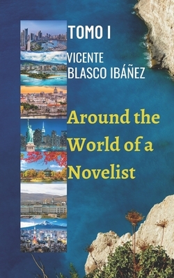 Around the World of a Novelist- VOLUME I: The shocking, surprising and unforgettable stories of this Novelist continue. Through his travels around the by Vicente Blasco Ibáñez