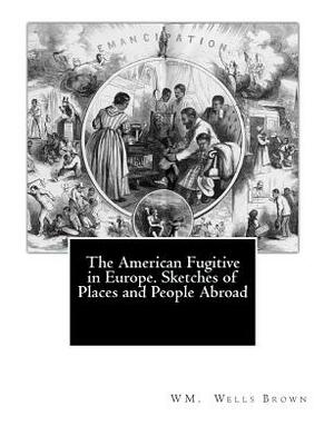 The American Fugitive in Europe. Sketches of Places and People Abroad by Wm Wells Brown