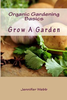 Organic Gardening Basics: Grow A Garden by Jennifer Webb