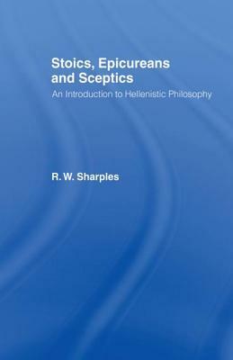 Stoics, Epicureans and Sceptics: An Introduction to Hellenistic Philosophy by R. W. Sharples