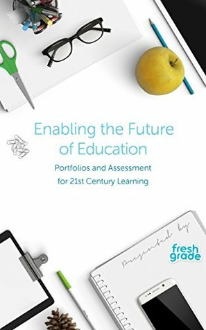 Enabling the Future of Education: Portfolios and Assessment for 21st Century Learning (FreshGrade) by Antonio Vendramin, Kelli Vogstad, Brian Newbold, Matthew Renwick, Damian Cooper, Mark Barnes