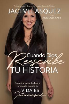 Cuando Dios Reescribe Tu Historia: Encontrar Valor, Belleza Y Propósito Cuando La Vida Es Interrumpida by Jaci Velasquez