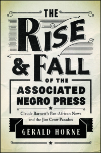 The Rise and Fall of the Associated Negro Press: Claude Barnett's Pan-African News and the Jim Crow Paradox by Gerald Horne