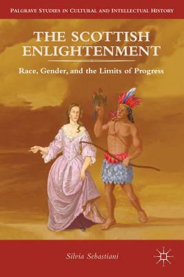 The Scottish Enlightenment: Race, Gender, and the Limits of Progress by Silvia Sebastiani