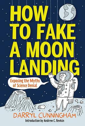 How to Fake a Moon Landing: Exposing the Myths of Science Denial by Darryl Cunningham