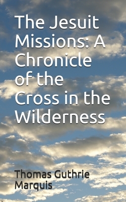 The Jesuit Missions: A Chronicle of the Cross in the Wilderness by Thomas Guthrie Marquis